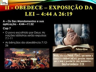A – Os Dez Mandamentos e sua
aplicação - 4:44—11:32
Cap 7
• O povo escolhido por Deus: As
nações idólatras serão expulsas
7:1-11
• As bênçãos da obediência 7:12-
26
 