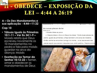 A – Os Dez Mandamentos e
sua aplicação - 4:44—11:32
Cap 10
• Tábuas Iguais às Primeiras
10:1-11 – Ver Ex 34:1-9 –
Moisés relata que Deus
escreveu novamente os
10 mandamentos na
pedra e fala para moisés
guardar na arca da
aliança; Moisés
• Exortação ao Temor do
Senhor 10:12-22 – Temer,
amar e obedecer os
mandamentos de Deus
 