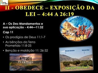 A – Os Dez Mandamentos e
sua aplicação - 4:44—11:32
Cap 11
• Os prodígios de Deus 11:1-7
• As bênçãos da Terra
Prometida 11:8-25
• Benção e maldição 11: 26-32
 