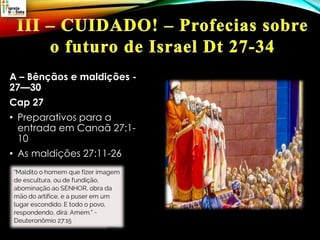 A – Bênçãos e maldições -
27—30
Cap 27
• Preparativos para a
entrada em Canaã 27:1-
10
• As maldições 27:11-26
 
