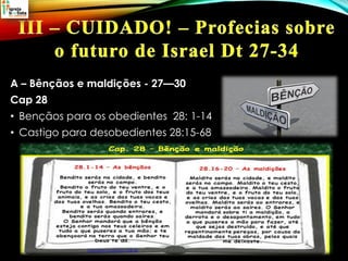 A – Bênçãos e maldições - 27—30
Cap 28
• Bençãos para os obedientes 28: 1-14
• Castigo para desobedientes 28:15-68
 