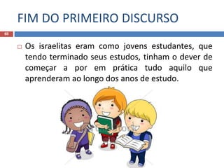 FIM DO PRIMEIRO DISCURSO
60
 Os israelitas eram como jovens estudantes, que
tendo terminado seus estudos, tinham o dever de
começar a por em prática tudo aquilo que
aprenderam ao longo dos anos de estudo.
 