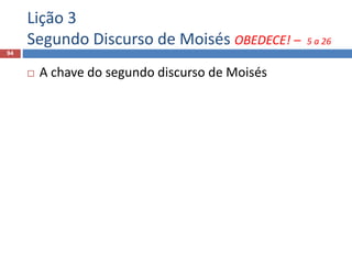 Lição 3
Segundo Discurso de Moisés OBEDECE! – 5 a 26
94
 A chave do segundo discurso de Moisés
 
