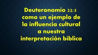 Deuteronomio 22:5
como un ejemplo de
la influencia cultural
a nuestra
interpretación bíblica
 