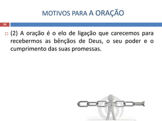 MOTIVOS PARA A ORAÇÃO
36
 (2) A oração é o elo de ligação que carecemos para
recebermos as bênçãos de Deus, o seu poder e o
cumprimento das suas promessas.
 