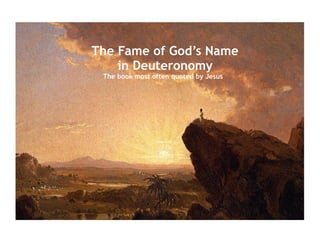 The Fame of God’s Name 
in Deuteronomy 
The book most often quoted by Jesus
 