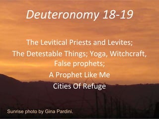 Deuteronomy 18-19
The Levitical Priests and Levites;
The Detestable Things; Yoga, Witchcraft,
False prophets;
A Prophet Like Me
Cities Of Refuge
Sunrise photo by Gina Pardini.
 