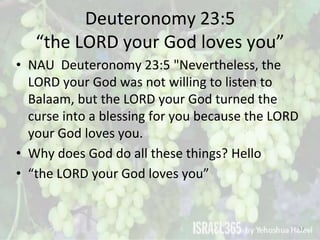 Deuteronomy 23:5
“the LORD your God loves you”
• NAU Deuteronomy 23:5 "Nevertheless, the
LORD your God was not willing to ...