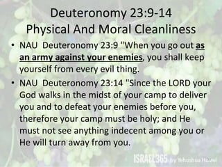 Deuteronomy 23:9-14
Physical And Moral Cleanliness
• NAU Deuteronomy 23:9 "When you go out as
an army against your enemies...