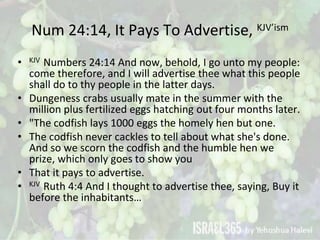 Num 24:14, It Pays To Advertise, KJV’ism
• KJV Numbers 24:14 And now, behold, I go unto my people:
come therefore, and I w...