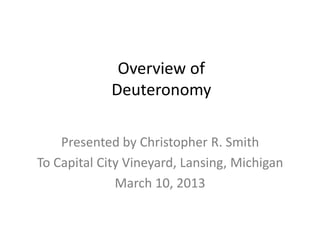 Overview of
             Deuteronomy

    Presented by Christopher R. Smith
To Capital City Vineyard, Lansing, Michigan
              March 10, 2013
 