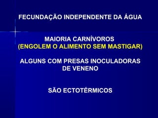 FECUNDAÇÃO INDEPENDENTE DA ÁGUA


       MAIORIA CARNÍVOROS
(ENGOLEM O ALIMENTO SEM MASTIGAR)

ALGUNS COM PRESAS INOCULADORAS
          DE VENENO


       SÃO ECTOTÉRMICOS
 