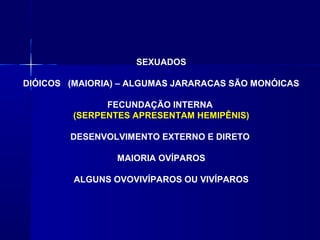 SEXUADOS

DIÓICOS (MAIORIA) – ALGUMAS JARARACAS SÃO MONÓICAS

               FECUNDAÇÃO INTERNA
         (SERPENTES APRESENTAM HEMIPÊNIS)

        DESENVOLVIMENTO EXTERNO E DIRETO

                 MAIORIA OVÍPAROS

         ALGUNS OVOVIVÍPAROS OU VIVÍPAROS
 