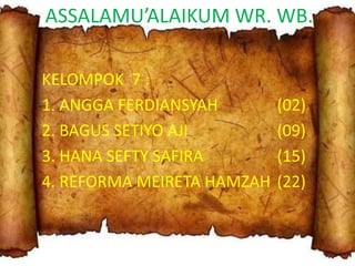 ASSALAMU’ALAIKUM WR. WB.
KELOMPOK 7 :
1. ANGGA FERDIANSYAH
2. BAGUS SETIYO AJI
3. HANA SEFTY SAFIRA
4. REFORMA MEIRETA HAMZAH

(02)
(09)
(15)
(22)

 