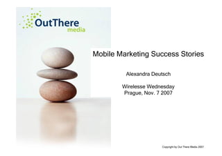 Mobile Marketing Success Stories

         Alexandra Deutsch

        Wirelesse Wednesday
        Prague, Nov. 7 2007




                      Copyright by Out There Media 2007
 