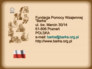 Fundacja Pomocy Wzajemnej  ” Barka ” ul.  św. Marcin 30/14 61-806 Poznań POL SKA e-mail:  [email_address] http://www.barka.org.pl 