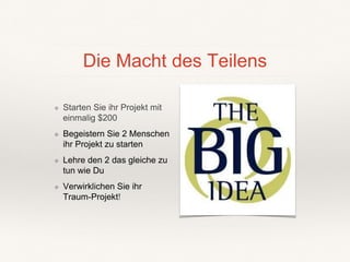 Die Macht des Teilens
❖ Starten Sie ihr Projekt mit
einmalig $200
❖ Begeistern Sie 2 Menschen
ihr Projekt zu starten
❖ Lehre den 2 das gleiche zu
tun wie Du
❖ Verwirklichen Sie ihr
Traum-Projekt!
 
