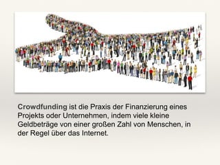 Crowdfunding ist die Praxis der Finanzierung eines
Projekts oder Unternehmen, indem viele kleine
Geldbeträge von einer großen Zahl von Menschen, in
der Regel über das Internet.
 