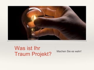 Was ist Ihr
Traum Projekt?
Machen Sie es wahr!
 