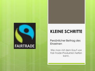 KLEINE SCHRITTE

Persönlicher Beitrag des
Einzelnen

Wie man mit dem Kauf von
Fair-Trade-Produkten helfen
           kann.
 