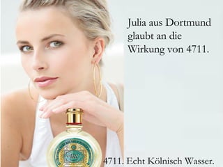 Julia aus Dortmund
     glaubt an die
     Wirkung von 4711.




4711. Echt Kölnisch Wasser.
 