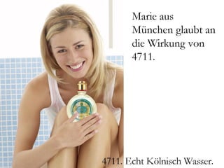 Marie aus München
      glaubt an die
      Wirkung von 4711.




4711. Echt Kölnisch Wasser.
 