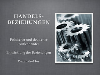 HANDELS-
BEZIEHUNGEN


  Polnischer und deutscher
        Außenhandel

Entwicklung der Beziehungen

       Warenstruktur
 