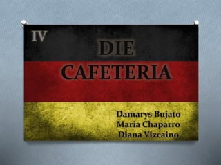 Damarys Bujato
Maria Chaparro
Diana Vizcaino
IV
DIE
CAFETERIA
 