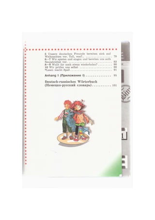 5 Unsere deutschen Freunde bereiten sich auf
Weihnachten vor. Toll, was? 78
6—7 Wir spielen und singen und bereiten uns aufs
Neujahrsfest vor 83
8—9 Wollt ihr noch etwas wiederholen? 90
10 Wir prüfen uns selbst 90
*Lesen macht Spaß 91
Anhang I (Приложение I)
Deutsch-russisches Wörterbuch
(Немецко-русский словарь)
95
101
IK
Ü
 