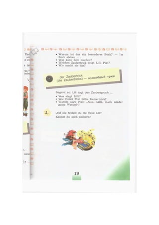 • Warum ist das ein besonderes Buch? — Im
Buch stehen ... .
• Was kann Lilli machen?
• Welchen Zaubertrick zeigt Lilli Pixi?
• Wie macht sie das?
Beginnt so: Lilli sagt den Zauberspruch ...
• Was singt Lilli?
• Wie findet Pixi Lillis Zaubertrick?
• Warum sagt Pixi: „Nun, Lilli, mach wieder
gutes Wetter!"?
Und wie findest du die Hexe Lilli?
Kannst du auch zaubern?
19
 