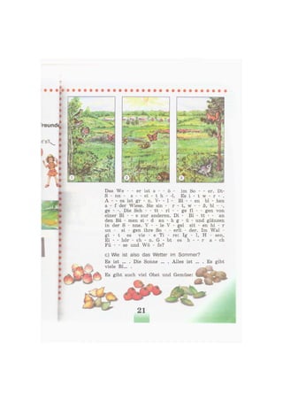 иi
Das We - - er ist s - - ö - im So - - er. Di-
S - nn - s - - ei - t h - -1. Es i - t w - r - .
А - - es ist gr - п. V- - 1 - B1 - - en bl - hen
а - f der Wiese. Sie sin - r - t, w - - ß, bl -
ge - -. Die Sch - - tt - rl - - ge fl - - gen von
einer Bl - - e zur anderen. Di - Bl - tt - - an
den Bä - men si - d au - h g - ü - und glänzen
in der S - nne. V - - le V - gel sit - en hi - r
un - si - gen ihre So - - erli - der. Im Wal -
gi - t es vie - e Ti - re: Ig - 1, H - sen,
Ei - - hör - ch - n. G - bt es h - - г а - ch
Fü - - se und Wö - fe?
c) Wie ist also das Wetter im Sommer?
Es ist ... . Die Sonne ... . Alles ist ...
viele Bl... .
Es gibt auch viel Obst und Gemüse:
 
