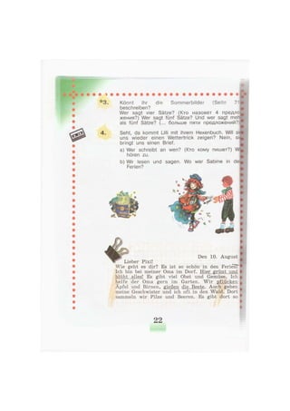 * 3 . Könnt ihr die Sommerbilder (Seite 21
beschreiben?
Wer sagt vier Sätze? (Кто назовет 4 предло
жения?) Wer sagt fünf Sätze? Und wer sagt meh
als fünf Sätze? (... больше пяти предложений?)
4 . Seht, da kommt Lilli mit ihrem Hexenbuch. Will si
uns wieder einen Wettertrick zeigen? Nein, si
bringt uns einen Brief.
a) Wer schreibt an wen? (Кто кому пишет?) W
hören zu.
b) Wir lesen und sagen. Wo war Sabine in de
Ferien?
Den 10. August
Lieber Pixi!
Wie geht es dir? Es ist so schön in den FerienT1
Ich bin bei meiner Oma im Dorf. Hier grünt und
blüht alles! Es gibt viel Obst und Gemüse. Ich
helfe der Oma gern im Garten. Wir pflücken
Äpfel und Birnen, gießen die Beete. Auch gehen
meine Geschwister und ich oft in den Wald. Dort
sammeln wir Pilze und Beeren. Es gibt dort so 1
22
 