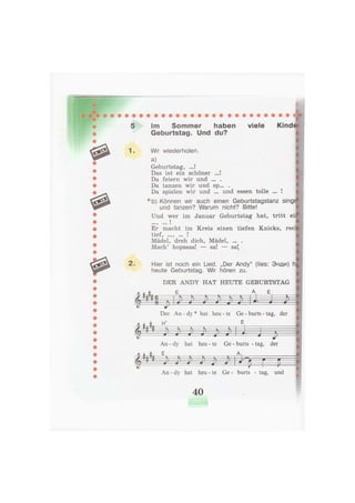 5 Im Sommer haben viele
Geburtstag. Und du?
Kind
1. Wir wiederholen.
a)
Geburtstag, ...!
Das ist ein schöner ...!
Da feiern wir und ... .
Da tanzen wir und sp... .
Da spielen wir und ... und essen tolle ... !
*b) Können wir auch einen Geburtstagstanz sing
und tanzen? Warum nicht? Bitte!
Und wer im Januar Geburtstag hat, tritt ei
!
0005 ••• •
Er macht im Kreis einen tiefen Knicks, rec
"tl^f J ООО ^ ••• I
Mädel, dreh dich, Mädel, ... .
Mach' hopsasa! — sa! — sa!,
2. Hier ist noch ein Lied. „Der Andy" (lies: Энди) h
heute Geburtstag. Wir hören zu.
DER ANDY HAT HEUTE GEBURTSTAG
j, Iej> J> i> > J> iAJ- Ф ^
Der An - dy * hat heu - te Ge - burts - tag, der
0 aJa H; E
Щ ^ ^ J> l J 4 J Щ
An - dy hat heu - te Ge - burts - tag, der
-Hi Л
E
s—s—^— S —  V-
А
• f
— - — » ^ — 0 1 — • —0 я1—0
— 1
N =
An - dy hat heu - te Ge - burts - tag, und
40
 