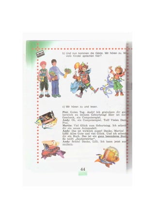 b) Und nun kommen die Gäste. Wir hören zu. W>n
viele Kinder sprechen hier?
c) Wir hören zu und lesen.
Pixi: Guten Tag, Andy! Ich gratuliere dir gar
herzlich zu deinem Geburtstag! Hier ist mei
Geschenk, ein Computerspiel.
Andy: Oh, ein Computerspiel. Toll! Vielen Danl
Pixi.
Martin: Viel Glück zum Geburtstag. Ich schenk-
dir ein neues Automodell.
Andy: Das ist wirklich super! Danke, Martin!
Lilli: Alles Gute und viel Glück. Und ich schenk
dir ein Buch. Das ist ein ganz besonderes BucI:
Es heißt „Zauberwörter".
Andy: Schön! Danke, Lilli. Ich kann jetzt auc
zaubern.
44
;
 