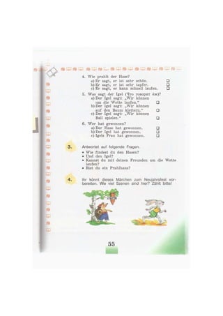 4. Wie prahlt der Hase?
a) Er sagt, er ist sehr schön. •
b) Er sagt, er ist sehr tapfer. •
e) Er sagt, er kann schnell laufen. •
5. Was sagt der Igel (Что говорит ёж)?
a) Der Igel sagt: „Wir können
um die Wette laufen." •
b) Der Igel sagt: „Wir können
auf den Baum klettern." •
c) Der Igel sagt: „Wir können
Ball spielen." •
6. Wer hat gewonnen?
a) Der Hase hat gewonnen. •
b) Der Igel hat gewonnen. •
c) Igels Frau hat gewonnen. •
Antwortet auf folgende Fragen.
• Wie findest du den Hasen?
• Und den Igel?
• Kannst du mit deinen Freunden um die Wette
laufen?
• Bist du ein Prahlhans?
Ihr könnt dieses Märchen zum Neujahrsfest vor-
bereiten. Wie viel Szenen sind hier? Zählt bitte!
55
 