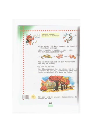 Wir aber sind in unserem Klassenzimmer. Be-
schreibt es bitte.
Natürlich niemand.
Da fliegen ja die Gänse!
b) Wir wissen, Lilli kann zaubern, sie nimmt ihr
Hexenbuch und sagt:
„Sim — salabim — salabim — sim — sim.
Und auf dem Fensterbrett liegen
Wie viel Obst liegt jetzt auf dem Fensterbrett?
Wer sagt es schnell?
*c) Aber wo ist Lilli?
Im Klassenzimmer ist sie nicht. Ist sie i
Korridor? Ist sie im Lehrerzimmer? Oder viel-
leicht im Schulhof? Wer kann sie finden?
und 4
60
 