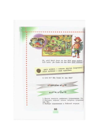 Oh, seht! Seht! Jetzt ist das Bild ganz anders.
Lilli lacht: „So finde ich das Bild noch schöner
совсем другая (картина)
ещё красивее
ganz anders
noch schöner
с) Und ihr? Wie findet ihr das Bild?
П°ДВЕДЕМ ИТдГИ
h a u s a u f G A B E
1. Выучи наизусть рифмовку (упражнение lb).
2. Научись хорошо читать вопросы (упражне
ние 6Ь).
3. Выбери упражнения в Рабочей тетради.
66
 