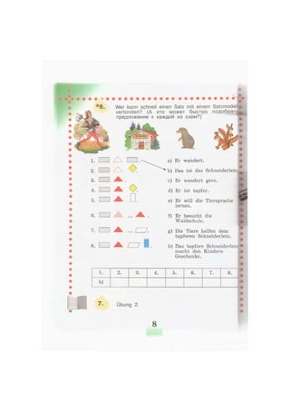 1.
2.
3.
4.
5.
6.
7.
8.
Wer kann schnell einen Satz mit einem Satzmodell
verbinden? (А кто может быстро подобрать
предложение к каждой из схем?)
OD.
I
a) Er wandert.
b) Das ist das Schneiderlein
c) Er wandert gern.
d) Er ist tapfer.
e) Er will die Tiersprache
lernen.
f) Er besucht die
Waldschule.
g) Die Tiere helfen dem
tapferen Schneiderlein.
h) Das tapfere Schneiderlein
macht den Kindern
Geschenke.
1. 2. 3. 4. 5. 6. 7. 8.
b)
7. Übung 2.
8
 