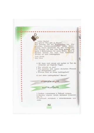 Lieber Sascha!
Wie geht's? Was gibt es Neues?
Wir bereiten uns auf Weihnachten, vor. Alle
schreiben Glückwunschkarten, "malen Bilder,
basteln kleine Geschenke für alle Verwandten
und Freunde. Ich habe viele Fotos gemacht und
bastle 2 Bilderrahmen für meine Eltern. Auch in
Werken basteln wir jetzt viele Geschenke.
Werken ist mein Lieblingsfach.
Viele Grüße
Dein Sven
c) Wir lesen noch einmal und suchen im Text die
Antworten auf folgende Fragen.
• Wer schreibt an wen?
• Wie bereiten sich unsere deutschen Freunde
auf Weihnachten vor?
• Welches Fach ist Svens Lieblingsfach?
d) Und deine Lieblingsfächer? Warum?
1. Выбери упражнения в Рабочей тетради.
2. Научись хорошо читать интервью (упражне-
ние 1).
3. Разыграй интервью с пальчиковыми кук-
лами.
ПОДВЕДЕМ ИТоГИ:
h a u s a u f G A B E
82
 