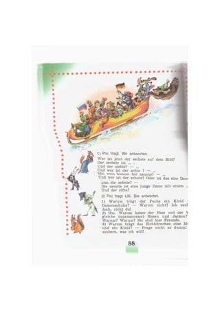 с} Рш 1rag. Wir antworten.
Wer ist jetzt der sechste auf dem Bild?
Der sechste ist ... .
Und der siebte? — ...
Und wer ist der achte ? — ...
^ ^отхтЛ üer neunte? — ...
Und wer ist der zehnte? Oder ist das eine üarc
also die zehnte? —
Die neunte ist eine junge Dame mit einem ..
Und der elfte?
d) Pixi fragt Lilli. Sie antwortet.
1) Warum trägt der Fuchs ein Kleid ч
Damenschuhe? — Warum nicht? Ich zau
doch, nicht du!
2) Hm. Warum haben der Hase und der 
gleiche (одинаковые) Hosen und Jacken?
Warum? Warum? Sie sind hier Freunde.
3) Warum trägt das Eichhörnchen eine Mi
und ein Kleid? — Frage nicht so dumm!
zaubere, was ich will!
88
 