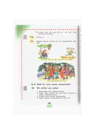 *b) Jeder sagt: Als was will er / sie zum Neu-
jahrsfest kommen?
* 1 2 . Übung 4.
13. Welche Szenen können wir am Neujahrsfest spie-
len?
Der Hase und der Igel laufen um die Wette.
Das Laternenlied mit Tanz.
8—9 Wollt ihr noch etwas wiederholen?
10 Wir prüfen uns selbst
1. Beschreibe dein Klassenzimmer.
2. Sage: Was machst du und deine Freunde in
eurem Klassenzimmer?
3. Erzähle über deinen Stundenplan.
4. Sage: Welche Lieblingsfächer hast du?
90
 