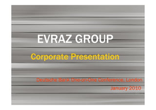 EVRAZ GROUP
Corporate Presentation

               One-on-
 Deutsche Bank One-on-One Conference, London
                               January 2010
 