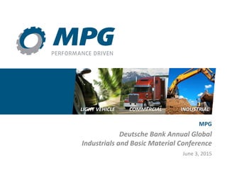 LIGHT VEHICLE COMMERCIAL INDUSTRIAL
MPG
Deutsche Bank Annual Global
Industrials and Basic Material Conference
June 3, 2015
 