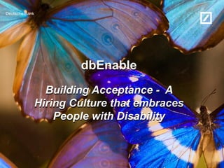 Deutsche Bank
dbEnable
Building Acceptance - A
Hiring Culture that embraces
People with Disability
 