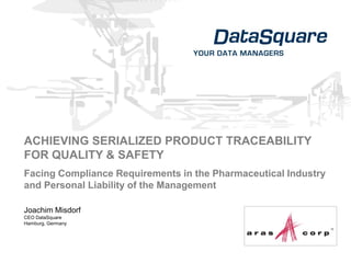 ACHIEVING SERIALIZED PRODUCT TRACEABILITY
FOR QUALITY & SAFETY
Facing Compliance Requirements in the Pharmaceutical Industry
and Personal Liability of the Management

Joachim Misdorf
CEO DataSquare
Hamburg, Germany
 