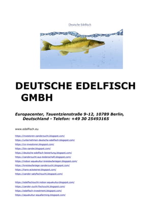 DEUTSCHE EDELFISCH
GMBH
Europacenter, Tauentzienstraße 9-12, 10789 Berlin,
Deutschland - Telefon: +49 30 25493165
www.edelfisch.eu
https://investoren-zanderzucht.blogspot.com/
https://unternehmen-deutsche-edelfisch.blogspot.com/
https://co-investoren.blogspot.com/
https://bio-zander.blogspot.com/
https://deutsche-edelfisch-bewertung.blogspot.com/
https://zanderzucht-aus-leidenschaft.blogspot.com/
https://indoor-aquakultur-kreislaufanlagen.blogspot.com/
https://kreislaufanlage-zanderzucht.blogspot.com/
https://hans-acksteiner.blogspot.com/
https://zander-satzfischzucht.blogspot.com/
https://edelfischzucht-indoor-aquakultur.blogspot.com/
https://zander-zucht-fischzucht.blogspot.com/
https://edelfisch-investment.blogspot.com/
https://aquakultur-aquafarming.blogspot.com/
 