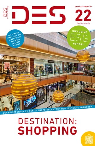 DESTINATION:
SHOPPING
GESCHÄFTSBERICHT
22
feelestate.de
M I T V I E L E N
T I P P S AU S D E N
S TÄ D T E N U N D
R E G I O N E N
U N S E R E R
C E N T E R
I N K L U S I V E
ESG
R E P O R T
DER REISEFÜHRER ZU DEN 21 SHOPPINGCENTERN DER DEUTSCHE EUROSHOP
 