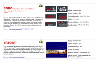 SOKO              Kitzbühel / Köln / Leipzig/ Rhein-
                                                                             Genre : Série policière
Main / Stuttgart / Wien / Wismar/
51113                                                                        Chaîne d'origine : ZDF

                                                                             Nombre d'épisodes : dépend du Soko
Tous les Soko fonctionnent sur le même schéma avec une déclinaison
régionaliste. Langue parfois teintée de régionalisme et / ou de jargon       Durée : 45 minutes
professionnel , ce qui ne rend pas toujours la série accessible. Les
travers de l’individu, jalousie, cupidité, ambition démesurée sont les       Première diffusion : dépend du Soko
grands ressorts des intrigues policières exposées de manière assez
complexe. Comme dans Tatort, la compréhension du texte oral est              Lieu de l'action :en fonction du Soko
primordiale.
Site      http://sokoleipzig.zdf.de/ > Alle SOKOS im ZDF




                                                                             Genre : Série policière
TATORT                                                                       Chaîne d'origine : ARD

Est-il nécessaire de présenter cette série culte dont le succès depuis       Nombre d'épisodes : 853
1970 ne faiblit pas ? Très souvent ancrée dans l’actualité, l’anecdote est
généralement très sombre et paraît à première vue trop complexe, par         Durée : 90 minutes
sa facture et par son niveau de langue parfois relâché. Pourtant,
certains épisodes, précisément parce qu’ils reflètent l’actualité, sont de   Première diffusion : 29 novembre 1970
véritables trésors.
                                                                             Lieu de l'action : Toute l’Allemagne - en
                                                                             fonction des enquêteurs
Site      http://www.daserste.de/tatort/
 