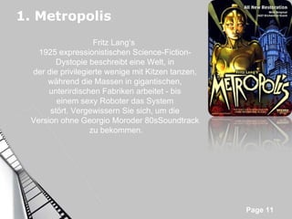 1. Metropolis Fritz Lang‘s  1925 expressionistischen Science-Fiction-Dystopie beschreibt eine Welt, in der die privilegierte wenige mit Kitzen tanzen, während die Massen in gigantischen, unterirdischen Fabriken arbeitet - bis einem sexy Roboter das System stört. Vergewissern Sie sich, um die Version ohne Georgio Moroder 80sSoundtrack zu bekommen. 