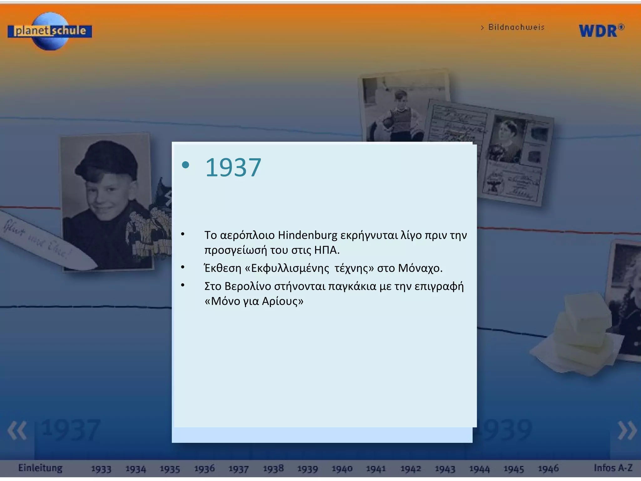 • 1937
• Το αερόπλοιο Hindenburg εκρήγνυται λίγο πριν την
προσγείωσή του στις ΗΠΑ.
• Έκθεση «Εκφυλλισμένης τέχνης» στο Μόναχο.
• Στο Βερολίνο στήνονται παγκάκια με την επιγραφή
«Μόνο για Αρίους»
 